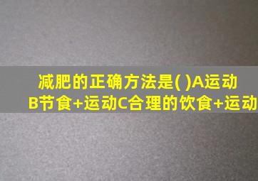 减肥的正确方法是( )A运动B节食+运动C合理的饮食+运动